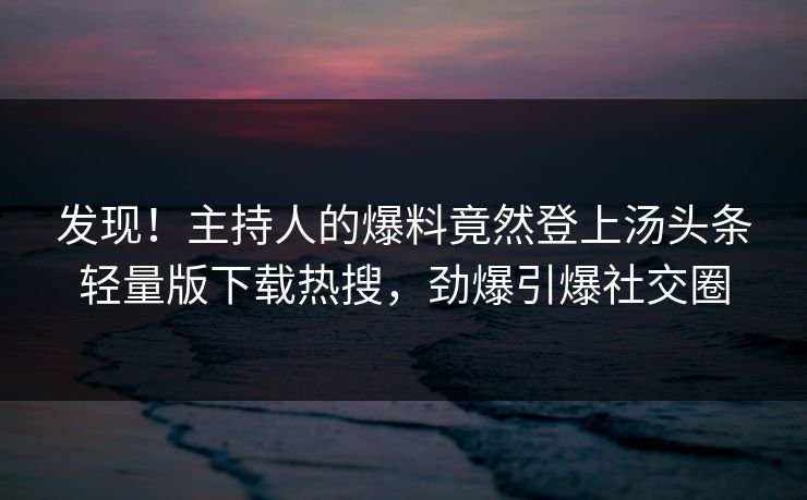 发现！主持人的爆料竟然登上汤头条轻量版下载热搜，劲爆引爆社交圈