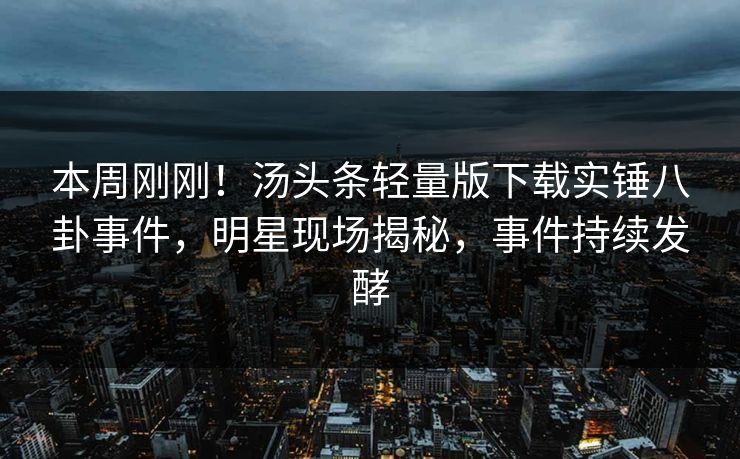 本周刚刚！汤头条轻量版下载实锤八卦事件，明星现场揭秘，事件持续发酵