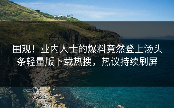 围观！业内人士的爆料竟然登上汤头条轻量版下载热搜，热议持续刷屏