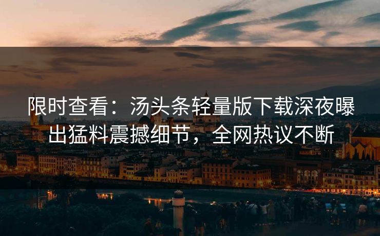 限时查看：汤头条轻量版下载深夜曝出猛料震撼细节，全网热议不断