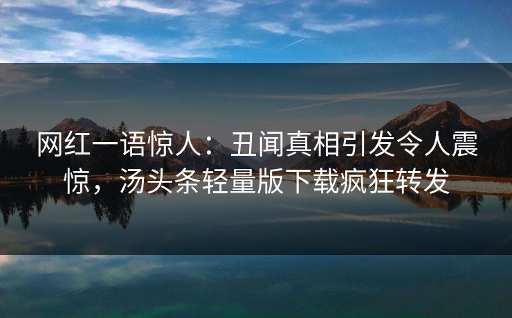 网红一语惊人：丑闻真相引发令人震惊，汤头条轻量版下载疯狂转发