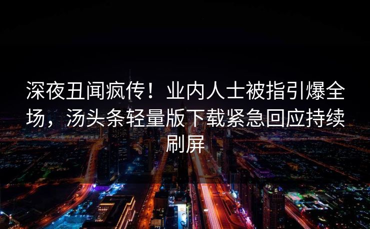 深夜丑闻疯传！业内人士被指引爆全场，汤头条轻量版下载紧急回应持续刷屏