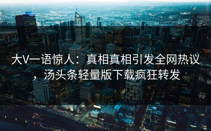大V一语惊人：真相真相引发全网热议，汤头条轻量版下载疯狂转发