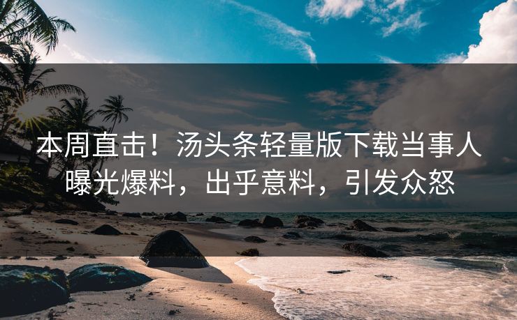 本周直击！汤头条轻量版下载当事人曝光爆料，出乎意料，引发众怒