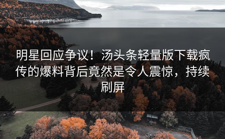 明星回应争议！汤头条轻量版下载疯传的爆料背后竟然是令人震惊，持续刷屏