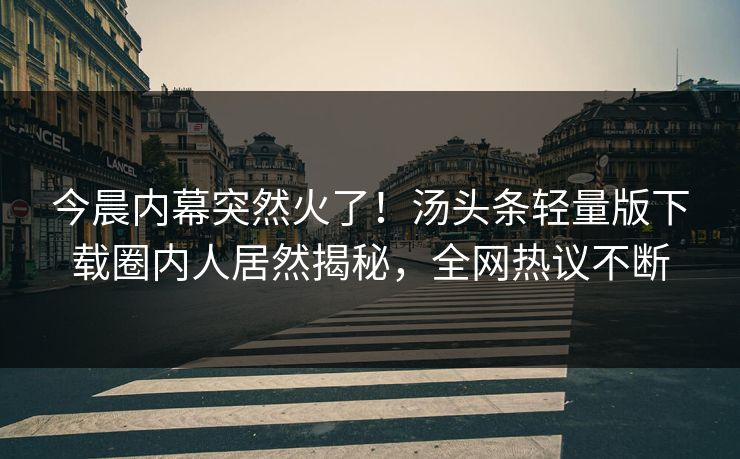 今晨内幕突然火了！汤头条轻量版下载圈内人居然揭秘，全网热议不断