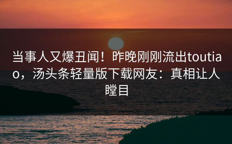 当事人又爆丑闻！昨晚刚刚流出toutiao，汤头条轻量版下载网友：真相让人瞠目