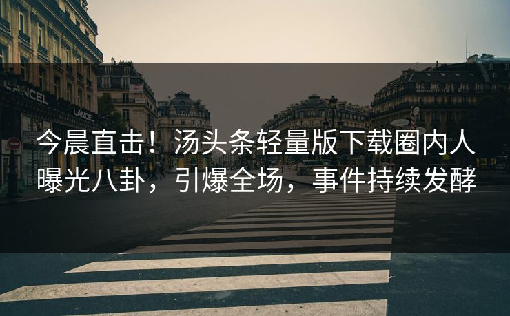 今晨直击！汤头条轻量版下载圈内人曝光八卦，引爆全场，事件持续发酵