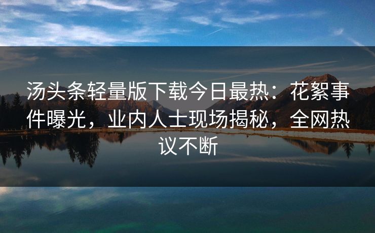 汤头条轻量版下载今日最热：花絮事件曝光，业内人士现场揭秘，全网热议不断