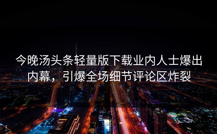 今晚汤头条轻量版下载业内人士爆出内幕，引爆全场细节评论区炸裂