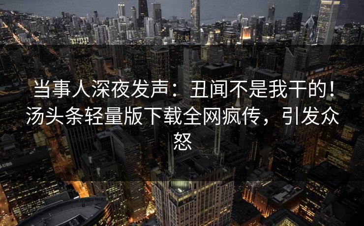 当事人深夜发声：丑闻不是我干的！汤头条轻量版下载全网疯传，引发众怒