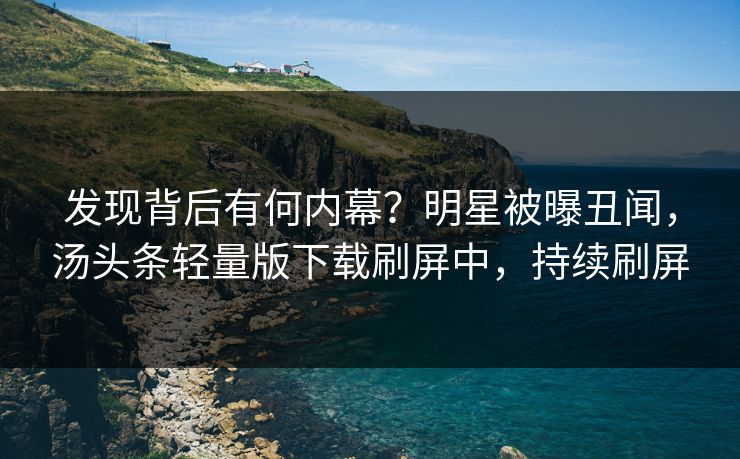 发现背后有何内幕？明星被曝丑闻，汤头条轻量版下载刷屏中，持续刷屏