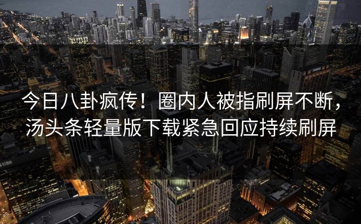 今日八卦疯传！圈内人被指刷屏不断，汤头条轻量版下载紧急回应持续刷屏