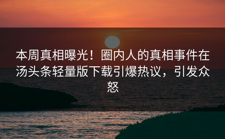 本周真相曝光！圈内人的真相事件在汤头条轻量版下载引爆热议，引发众怒