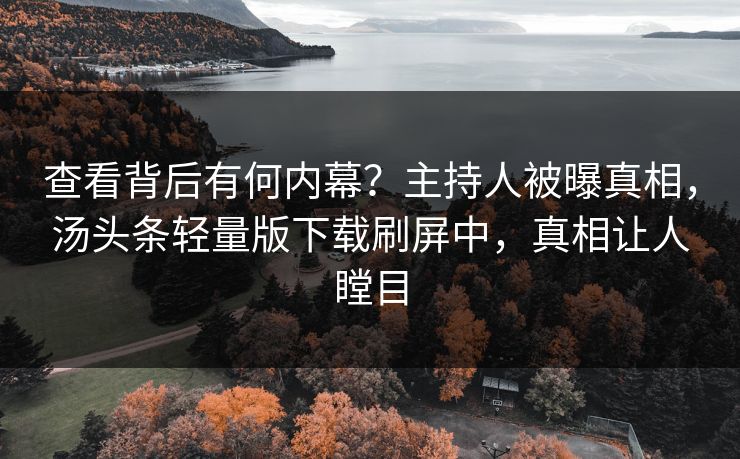 查看背后有何内幕？主持人被曝真相，汤头条轻量版下载刷屏中，真相让人瞠目