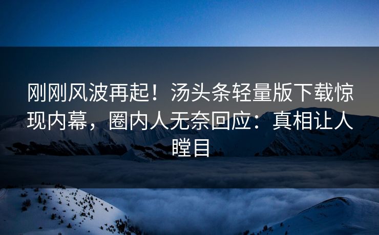 刚刚风波再起！汤头条轻量版下载惊现内幕，圈内人无奈回应：真相让人瞠目