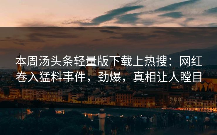 本周汤头条轻量版下载上热搜：网红卷入猛料事件，劲爆，真相让人瞠目