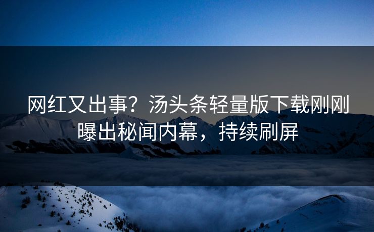 网红又出事？汤头条轻量版下载刚刚曝出秘闻内幕，持续刷屏