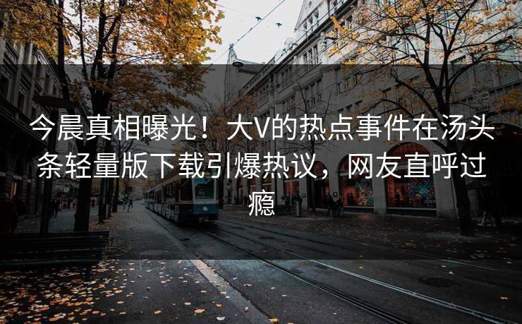 今晨真相曝光！大V的热点事件在汤头条轻量版下载引爆热议，网友直呼过瘾