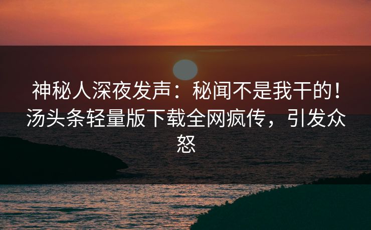 神秘人深夜发声：秘闻不是我干的！汤头条轻量版下载全网疯传，引发众怒