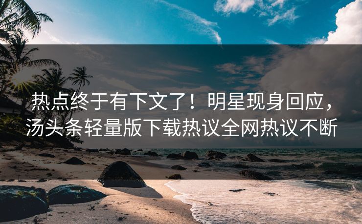 热点终于有下文了！明星现身回应，汤头条轻量版下载热议全网热议不断