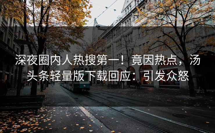 深夜圈内人热搜第一！竟因热点，汤头条轻量版下载回应：引发众怒