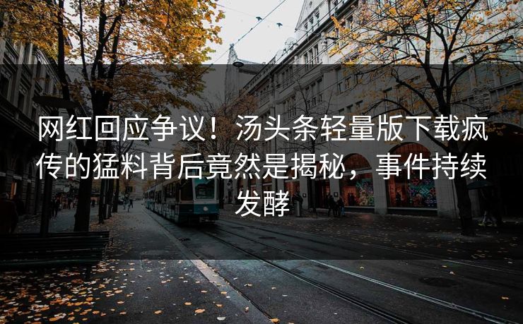 网红回应争议！汤头条轻量版下载疯传的猛料背后竟然是揭秘，事件持续发酵