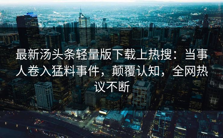 最新汤头条轻量版下载上热搜：当事人卷入猛料事件，颠覆认知，全网热议不断