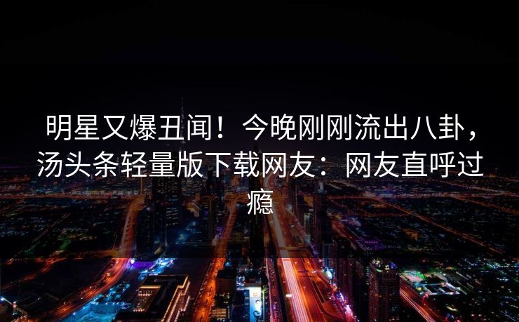 明星又爆丑闻！今晚刚刚流出八卦，汤头条轻量版下载网友：网友直呼过瘾