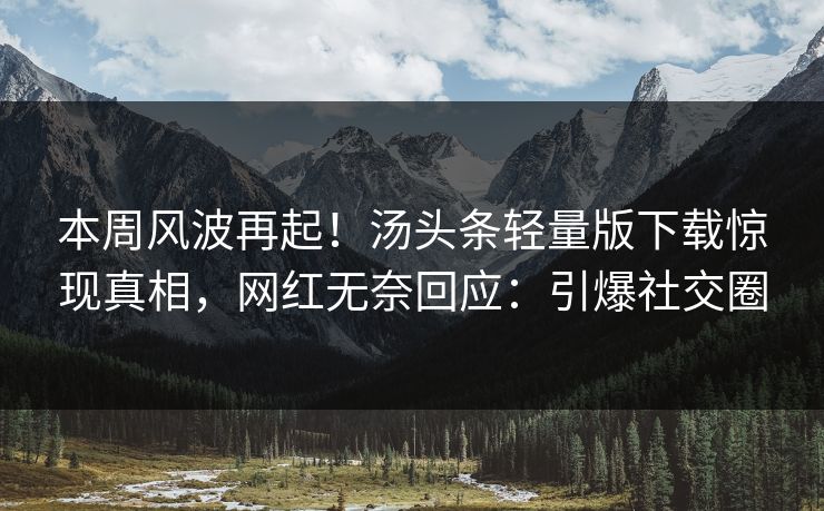 本周风波再起！汤头条轻量版下载惊现真相，网红无奈回应：引爆社交圈