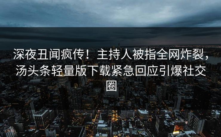 深夜丑闻疯传！主持人被指全网炸裂，汤头条轻量版下载紧急回应引爆社交圈