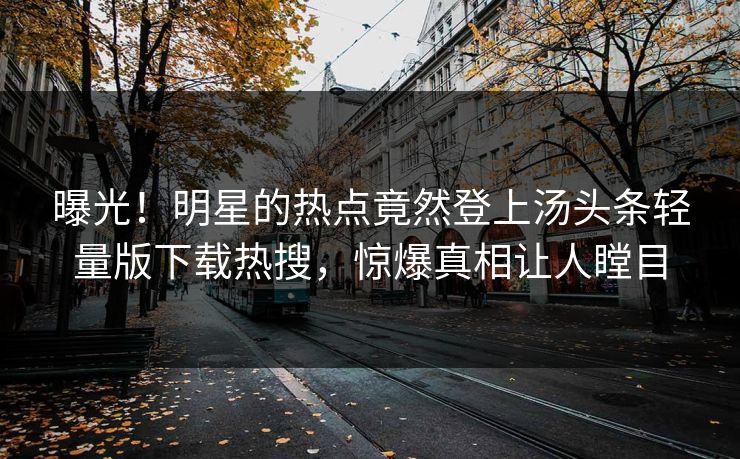 曝光！明星的热点竟然登上汤头条轻量版下载热搜，惊爆真相让人瞠目