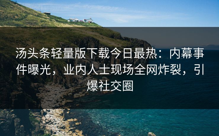 汤头条轻量版下载今日最热：内幕事件曝光，业内人士现场全网炸裂，引爆社交圈