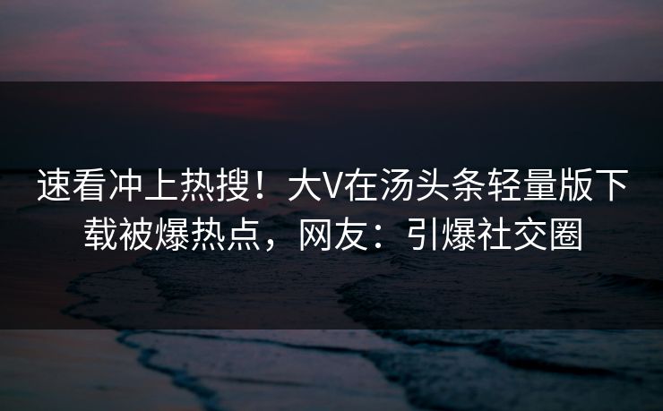 速看冲上热搜！大V在汤头条轻量版下载被爆热点，网友：引爆社交圈