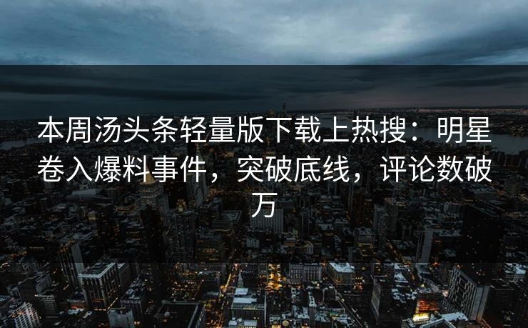 本周汤头条轻量版下载上热搜：明星卷入爆料事件，突破底线，评论数破万