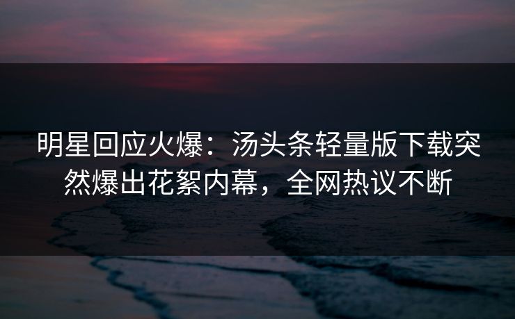 明星回应火爆：汤头条轻量版下载突然爆出花絮内幕，全网热议不断