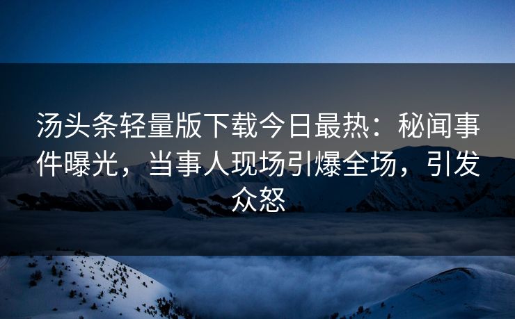 汤头条轻量版下载今日最热：秘闻事件曝光，当事人现场引爆全场，引发众怒