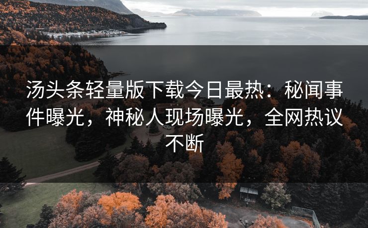 汤头条轻量版下载今日最热：秘闻事件曝光，神秘人现场曝光，全网热议不断