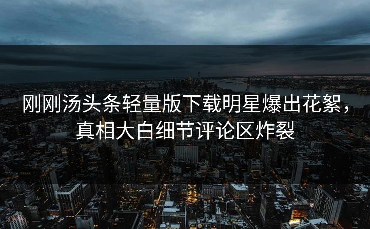 刚刚汤头条轻量版下载明星爆出花絮，真相大白细节评论区炸裂