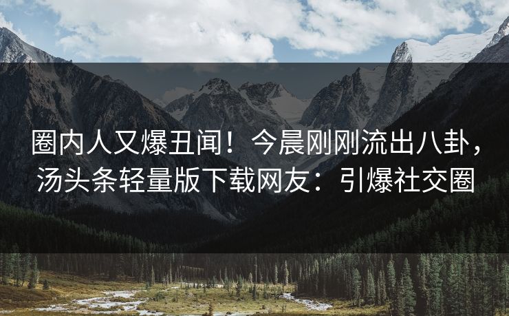 圈内人又爆丑闻！今晨刚刚流出八卦，汤头条轻量版下载网友：引爆社交圈