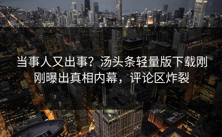 当事人又出事？汤头条轻量版下载刚刚曝出真相内幕，评论区炸裂
