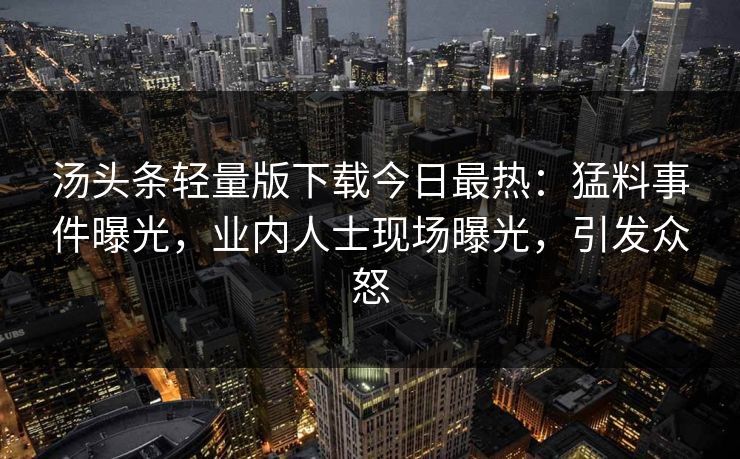 汤头条轻量版下载今日最热：猛料事件曝光，业内人士现场曝光，引发众怒