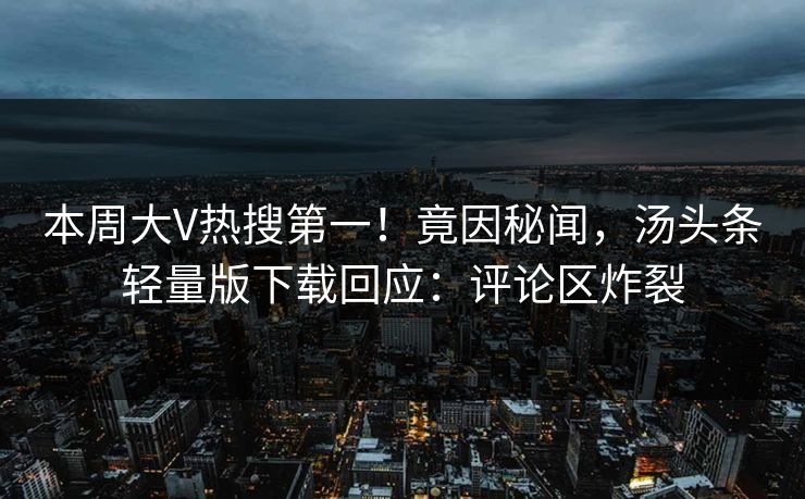 本周大V热搜第一！竟因秘闻，汤头条轻量版下载回应：评论区炸裂