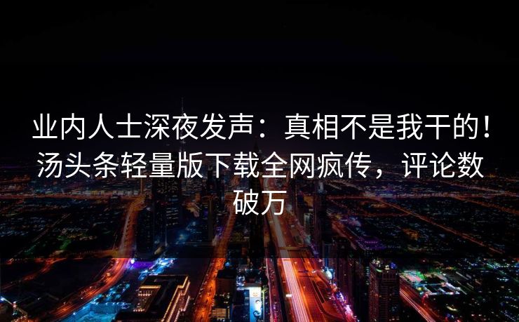业内人士深夜发声：真相不是我干的！汤头条轻量版下载全网疯传，评论数破万