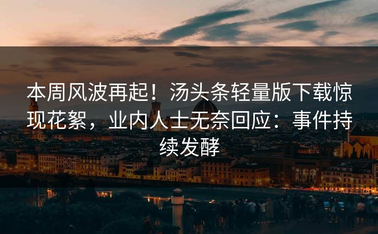 本周风波再起！汤头条轻量版下载惊现花絮，业内人士无奈回应：事件持续发酵