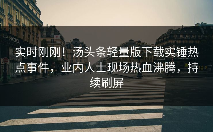 实时刚刚！汤头条轻量版下载实锤热点事件，业内人士现场热血沸腾，持续刷屏