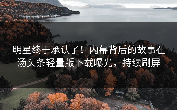 明星终于承认了！内幕背后的故事在汤头条轻量版下载曝光，持续刷屏