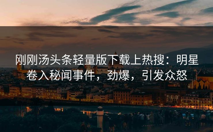 刚刚汤头条轻量版下载上热搜：明星卷入秘闻事件，劲爆，引发众怒