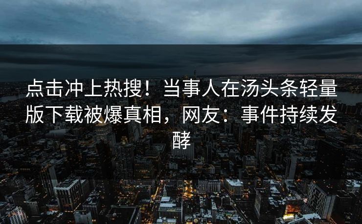 点击冲上热搜！当事人在汤头条轻量版下载被爆真相，网友：事件持续发酵