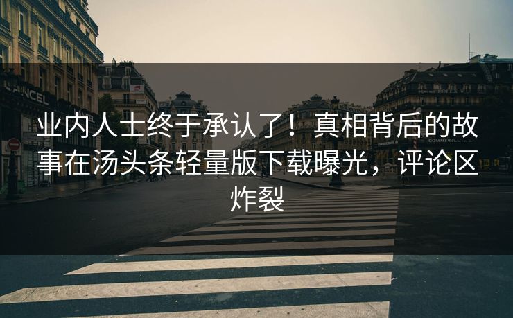 业内人士终于承认了！真相背后的故事在汤头条轻量版下载曝光，评论区炸裂